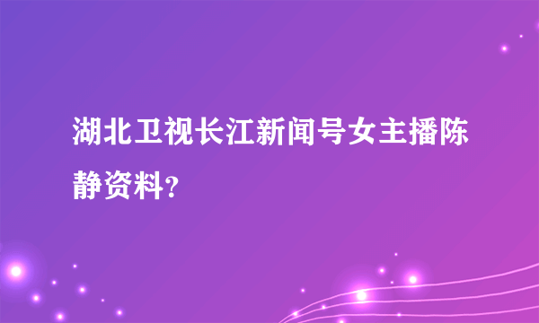 湖北卫视长江新闻号女主播陈静资料？