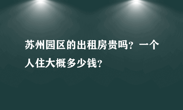 苏州园区的出租房贵吗？一个人住大概多少钱？