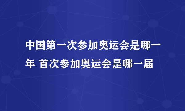 中国第一次参加奥运会是哪一年 首次参加奥运会是哪一届