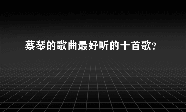 蔡琴的歌曲最好听的十首歌？