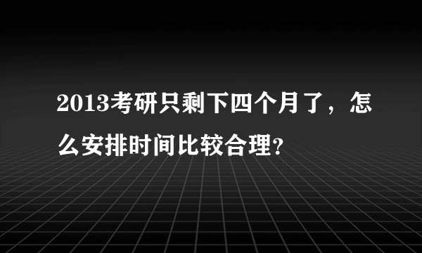 2013考研只剩下四个月了，怎么安排时间比较合理？