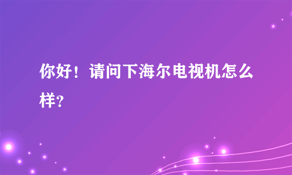 你好！请问下海尔电视机怎么样？