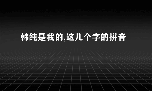 韩纯是我的,这几个字的拼音