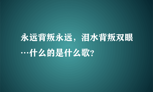 永远背叛永远，泪水背叛双眼…什么的是什么歌？