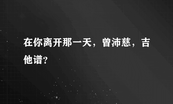 在你离开那一天，曾沛慈，吉他谱？