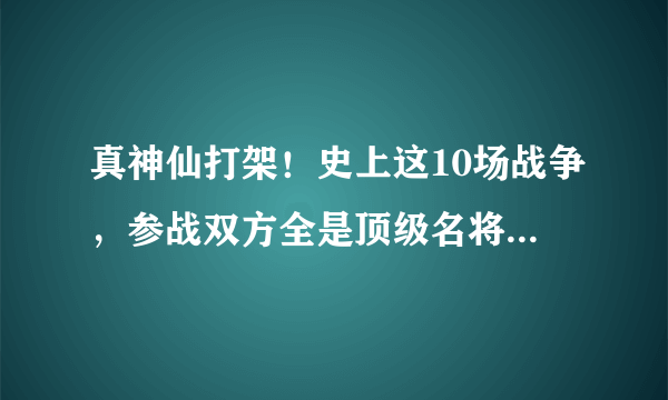 真神仙打架！史上这10场战争，参战双方全是顶级名将，硬刚的过瘾！