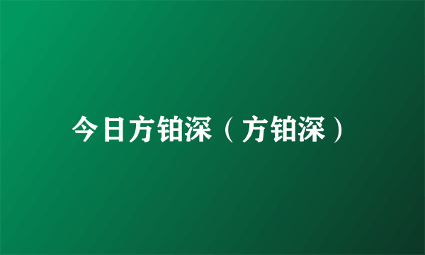 今日方铂深（方铂深）