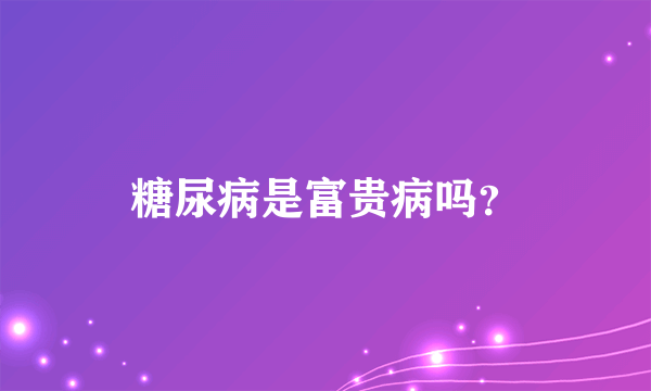 糖尿病是富贵病吗？