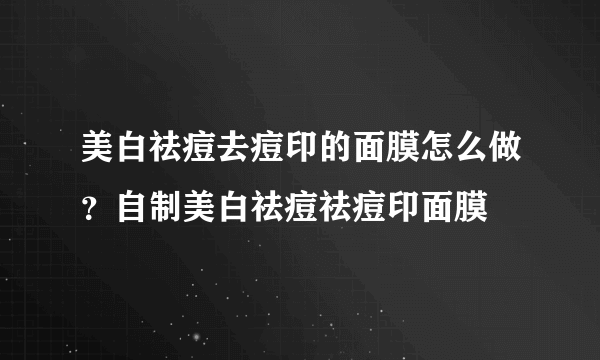 美白祛痘去痘印的面膜怎么做？自制美白祛痘祛痘印面膜