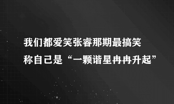 我们都爱笑张睿那期最搞笑 称自己是“一颗谐星冉冉升起”