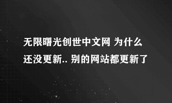 无限曙光创世中文网 为什么还没更新.. 别的网站都更新了