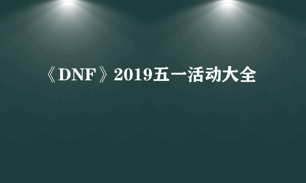 《DNF》2019五一活动大全