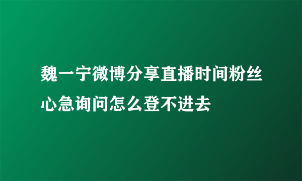 魏一宁微博分享直播时间粉丝心急询问怎么登不进去