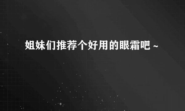 姐妹们推荐个好用的眼霜吧～