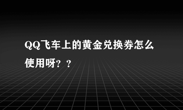 QQ飞车上的黄金兑换券怎么使用呀？？