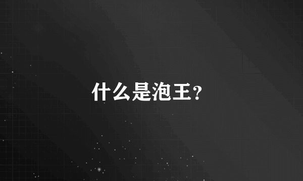 什么是泡王？