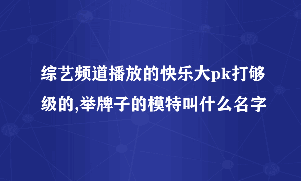 综艺频道播放的快乐大pk打够级的,举牌子的模特叫什么名字