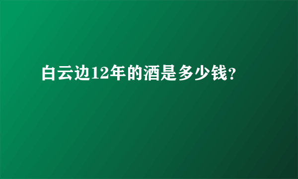 白云边12年的酒是多少钱？