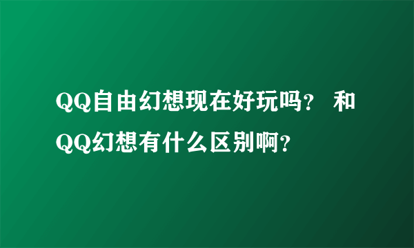 QQ自由幻想现在好玩吗？ 和 QQ幻想有什么区别啊？