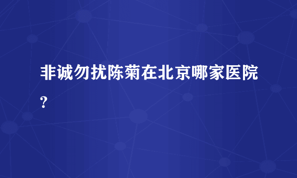 非诚勿扰陈菊在北京哪家医院?