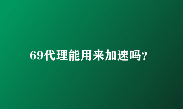 69代理能用来加速吗？