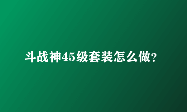 斗战神45级套装怎么做？