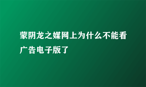 蒙阴龙之媒网上为什么不能看广告电子版了