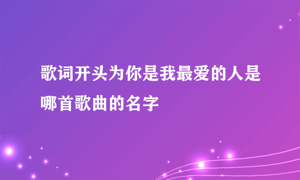 歌词开头为你是我最爱的人是哪首歌曲的名字