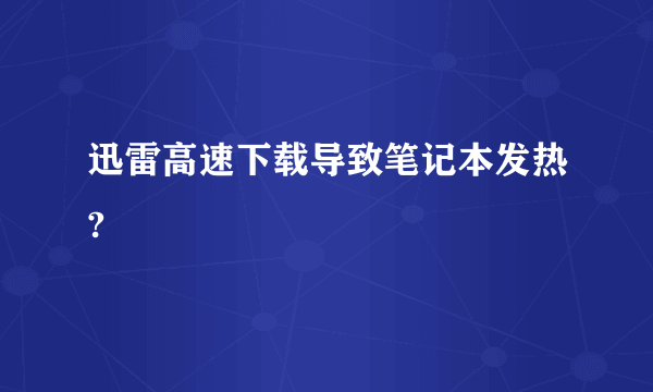 迅雷高速下载导致笔记本发热?