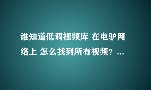 谁知道低调视频库 在电驴网络上 怎么找到所有视频？怎么下载？万分感谢