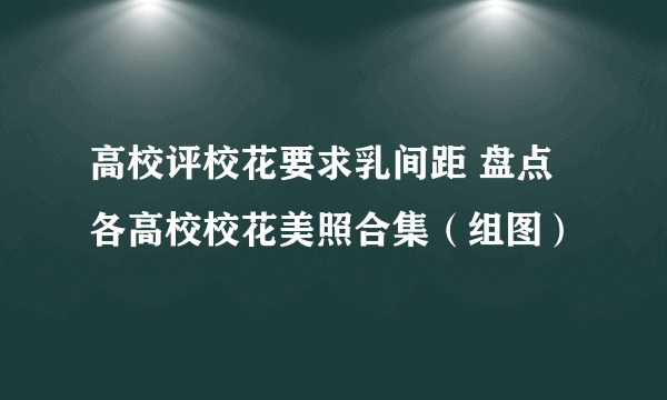 高校评校花要求乳间距 盘点各高校校花美照合集（组图）