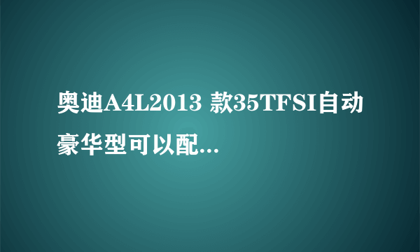 奥迪A4L2013 款35TFSI自动豪华型可以配备哪些轮胎