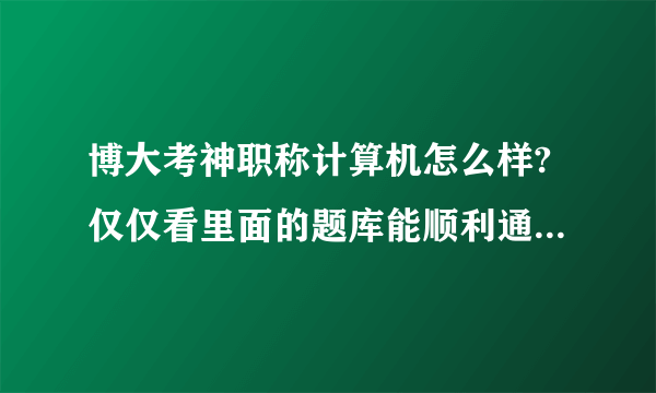 博大考神职称计算机怎么样?仅仅看里面的题库能顺利通过考试吗？请用过的给指点一下。