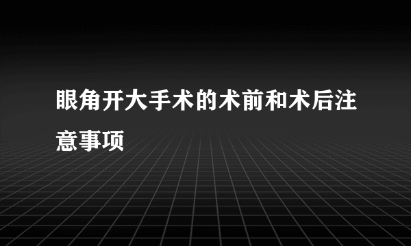 眼角开大手术的术前和术后注意事项