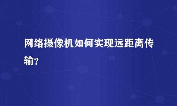 网络摄像机如何实现远距离传输？