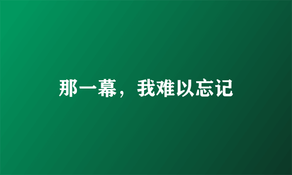 那一幕，我难以忘记