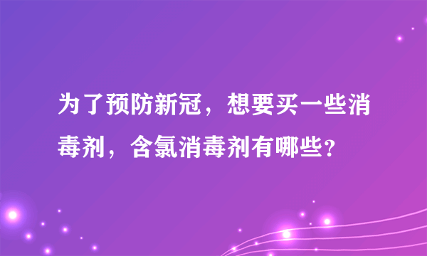 为了预防新冠，想要买一些消毒剂，含氯消毒剂有哪些？