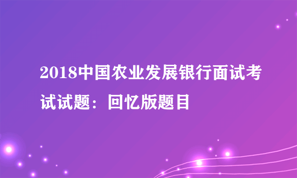 2018中国农业发展银行面试考试试题：回忆版题目