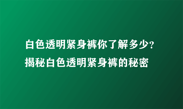 白色透明紧身裤你了解多少？揭秘白色透明紧身裤的秘密