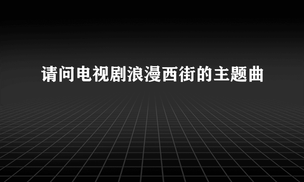 请问电视剧浪漫西街的主题曲