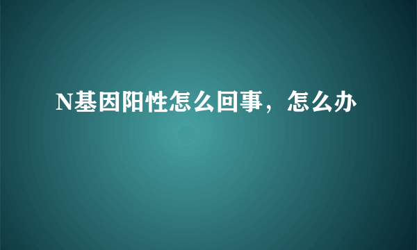 N基因阳性怎么回事，怎么办