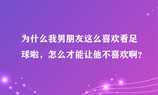 为什么我男朋友这么喜欢看足球啦，怎么才能让他不喜欢啊？