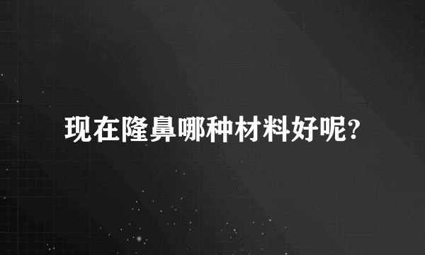 现在隆鼻哪种材料好呢?