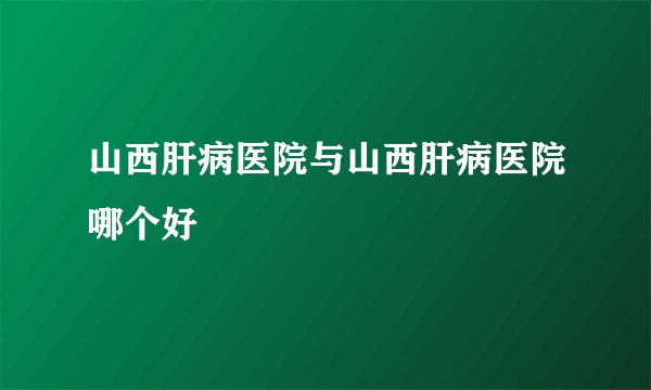 山西肝病医院与山西肝病医院哪个好