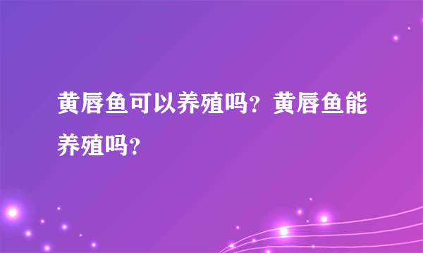 黄唇鱼可以养殖吗？黄唇鱼能养殖吗？