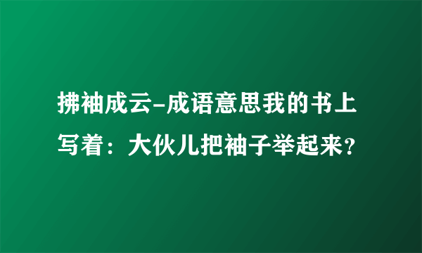 拂袖成云-成语意思我的书上写着：大伙儿把袖子举起来？