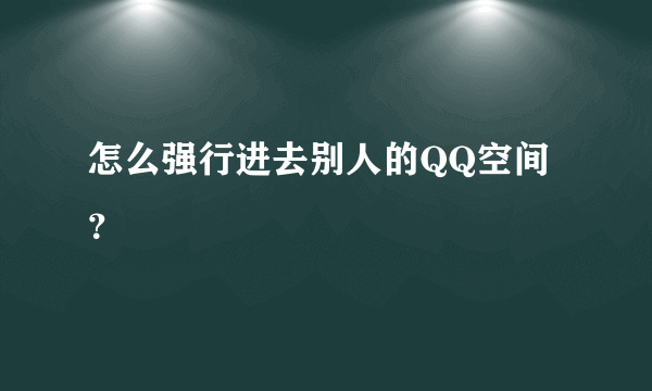 怎么强行进去别人的QQ空间？