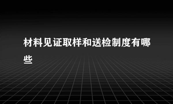 材料见证取样和送检制度有哪些