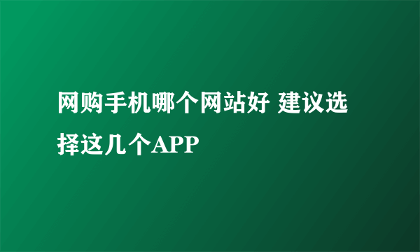 网购手机哪个网站好 建议选择这几个APP