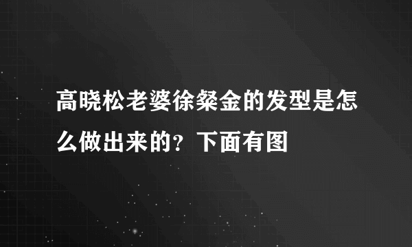 高晓松老婆徐粲金的发型是怎么做出来的？下面有图